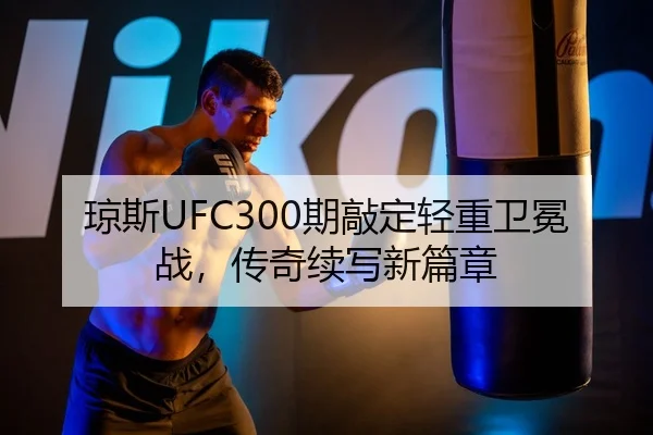琼斯UFC300期敲定轻重卫冕战，传奇续写新篇章