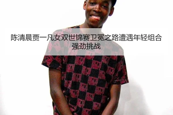 chen-qing-chen-jia-yi-fan-nv-shuang-shi-jin-sai-wei-mian-zhi-lu-zao-yu-nian-qing-zu-he-qiang-jing-tiao-zhan-3-929.jpg