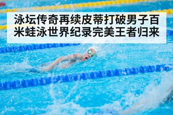泳坛传奇再续皮蒂打破男子百米蛙泳世界纪录完美王者归来