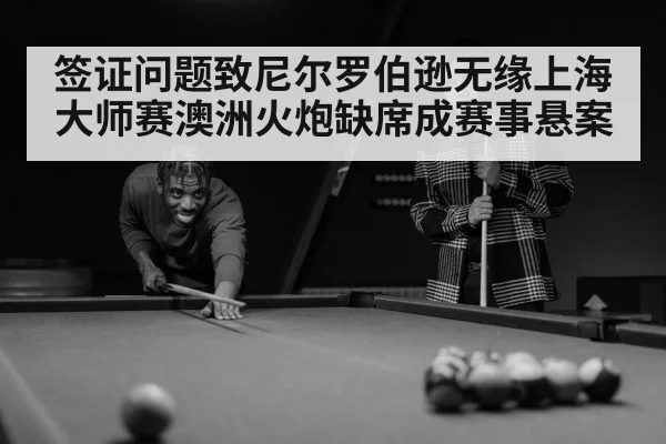 签证问题致尼尔罗伯逊无缘上海大师赛澳洲火炮缺席成赛事悬案