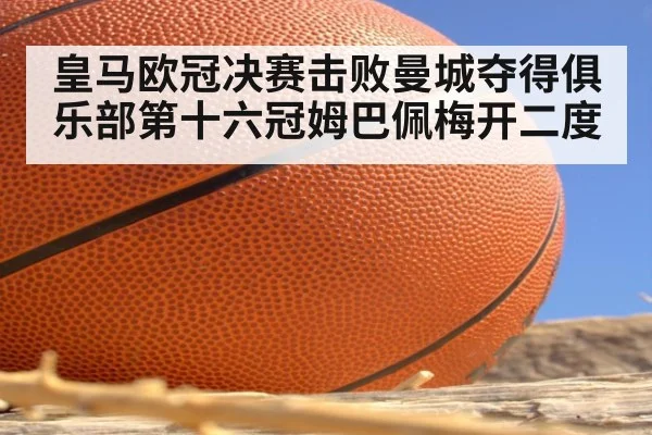 皇马欧冠决赛击败曼城夺得俱乐部第十六冠姆巴佩梅开二度