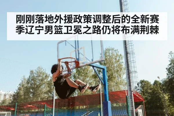 刚刚落地外援政策调整后的全新赛季辽宁男篮卫冕之路仍将布满荆棘